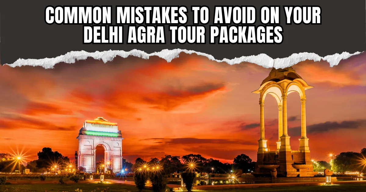 Common Mistakes to Avoid on Your Delhi Agra Tour Packages