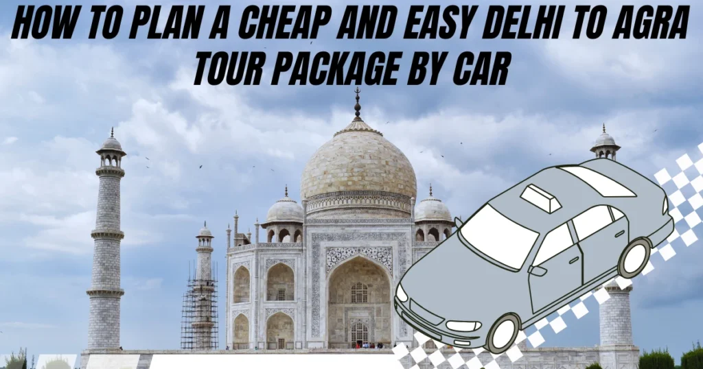 How to Plan a Cheap and Easy Delhi to Agra Tour Package by Car
