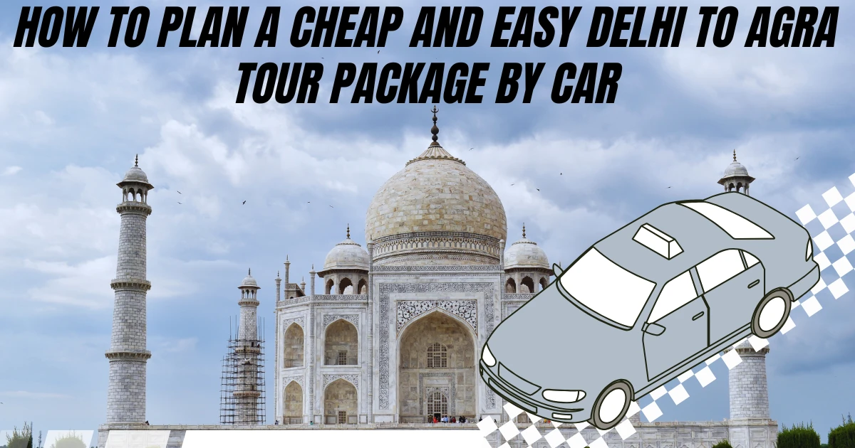How to Plan a Cheap and Easy Delhi to Agra Tour Package by Car